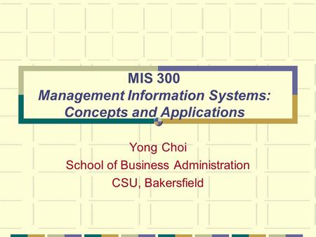 MIS 300 Management Information Systems: Concepts and Applications Yong Choi School of Business Administration CSU, Bakersfield.