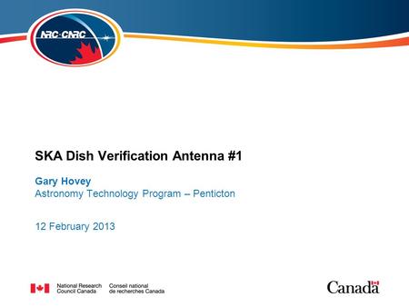 SKA Dishes, CSIRO 11-14 February 2013 SKA Dish Verification Antenna #1 Gary Hovey Astronomy Technology Program – Penticton 12 February 2013.