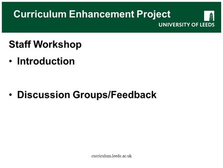 Curriculum Enhancement Project Staff Workshop Introduction Discussion Groups/Feedback curriculum.leeds.ac.uk.