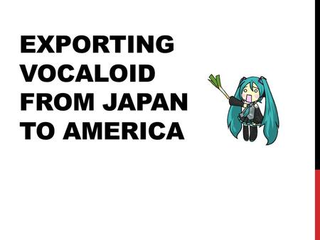 EXPORTING VOCALOID FROM JAPAN TO AMERICA. WHAT IS VOCALOID? Voice-synthesizing software.