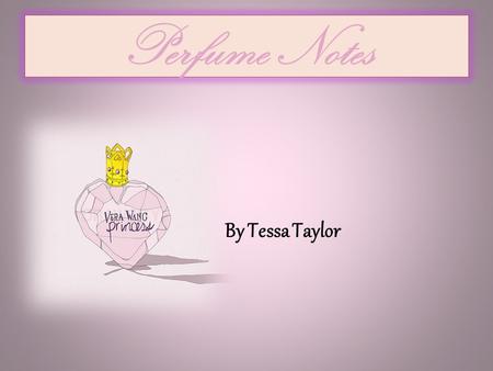 Perfume Notes By Tessa Taylor Fragrance is made of three notes Top Notes- Are the first notes you smell when you smell a scent and also are the first.