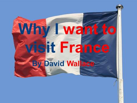 Why I want to visit France By David Wallace. About the Country France is a country in Europe. The official name of France is the Republic of France. Just.