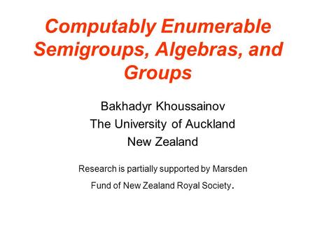 Computably Enumerable Semigroups, Algebras, and Groups Bakhadyr Khoussainov The University of Auckland New Zealand Research is partially supported by Marsden.