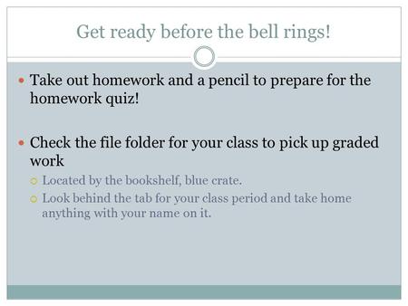 Get ready before the bell rings! Take out homework and a pencil to prepare for the homework quiz! Check the file folder for your class to pick up graded.