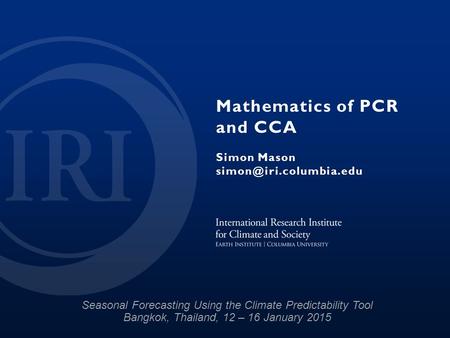 Mathematics of PCR and CCA Simon Mason Seasonal Forecasting Using the Climate Predictability Tool Bangkok, Thailand, 12 – 16 January.