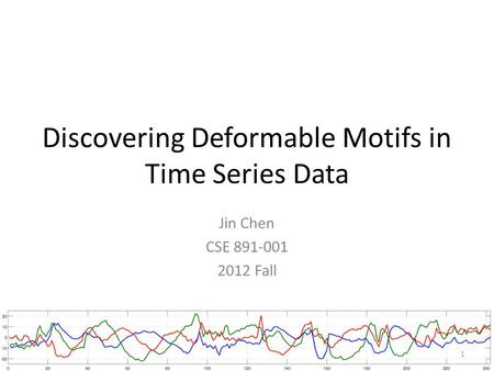 Discovering Deformable Motifs in Time Series Data Jin Chen CSE 891-001 2012 Fall 1.