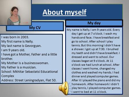 About myself My CV My day My name is Nelly. I am 9 years old. Every day I get up at 7 o’clock. I wash my hands and face. I have breakfast and go to school.