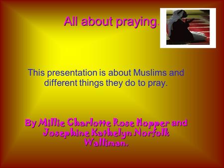 All about praying All about praying. This presentation is about Muslims and different things they do to pray. By Millie Charlotte Rose Hopper and Josephine.