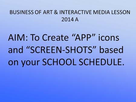 BUSINESS OF ART & INTERACTIVE MEDIA LESSON 2014 A AIM: To Create “APP” icons and “SCREEN-SHOTS” based on your SCHOOL SCHEDULE.