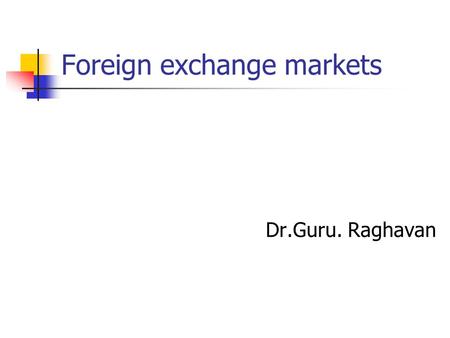 Foreign exchange markets Dr.Guru. Raghavan. Some basic concepts Why we need foreign exchange? What foreign exchange means? Role of exchange rates Payment.