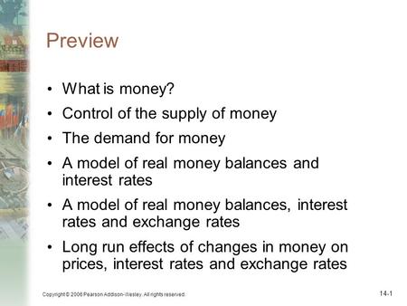 Copyright © 2006 Pearson Addison-Wesley. All rights reserved. 14-1 Preview What is money? Control of the supply of money The demand for money A model of.