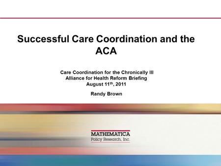 Successful Care Coordination and the ACA Care Coordination for the Chronically Ill Alliance for Health Reform Briefing August 11 th, 2011 Randy Brown.