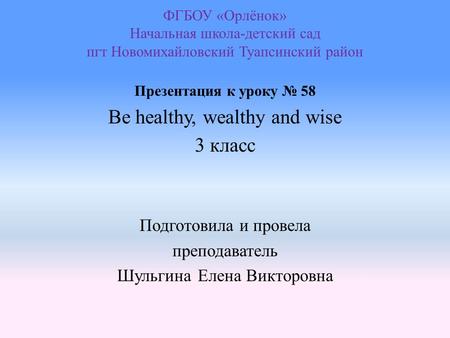 ФГБОУ «Орлёнок» Начальная школа-детский сад пгт Новомихайловский Туапсинский район Презентация к уроку № 58 Be healthy, wealthy and wise 3 класс Подготовила.