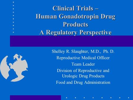 Clinical Trials – Human Gonadotropin Drug Products A Regulatory Perspective Shelley R. Slaughter, M.D., Ph. D. Reproductive Medical Officer Team Leader.