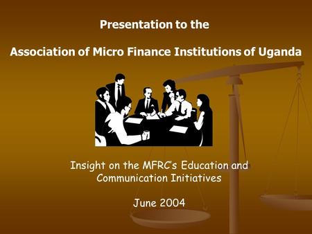 Insight on the MFRC’s Education and Communication Initiatives June 2004 Presentation to the Association of Micro Finance Institutions of Uganda.