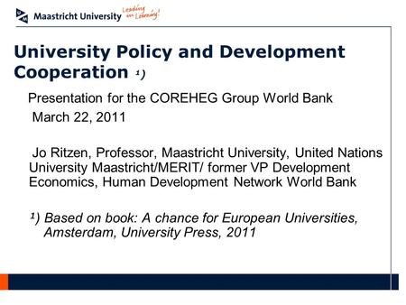 University Policy and Development Cooperation ¹) Presentation for the COREHEG Group World Bank March 22, 2011 Jo Ritzen, Professor, Maastricht University,