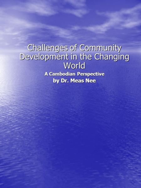 Challenges of Community Development in the Changing World A Cambodian Perspective by Dr. Meas Nee.