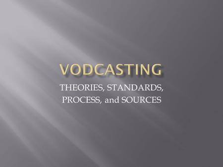 THEORIES, STANDARDS, PROCESS, and SOURCES.  Steps for any teacher thinking about Vodcasting  What is it?  Why is it important?  How do we vodcast?