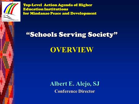 “Schools Serving Society” OVERVIEW Albert E. Alejo, SJ Conference Director Top-Level Action Agenda of Higher Education Institutions for Mindanao Peace.