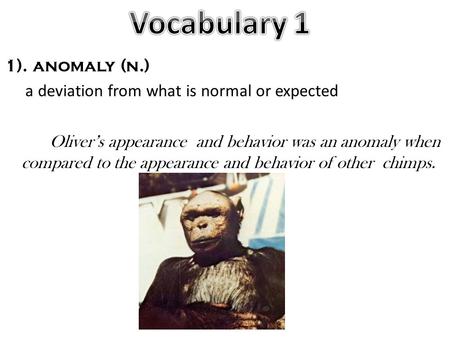 1). anomaly (n.) a deviation from what is normal or expected Oliver’s appearance and behavior was an anomaly when compared to the appearance and behavior.