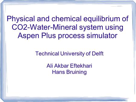 Physical and chemical equilibrium of CO2-Water-Mineral system using Aspen Plus process simulator Technical University of Delft Ali Akbar Eftekhari Hans.