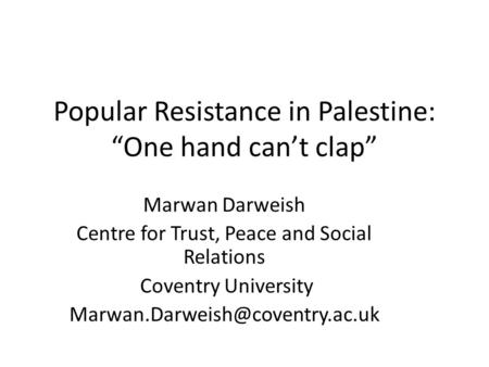 Popular Resistance in Palestine: “One hand can’t clap” Marwan Darweish Centre for Trust, Peace and Social Relations Coventry University