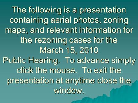 The following is a presentation containing aerial photos, zoning maps, and relevant information for the rezoning cases for the March 15, 2010 Public Hearing.