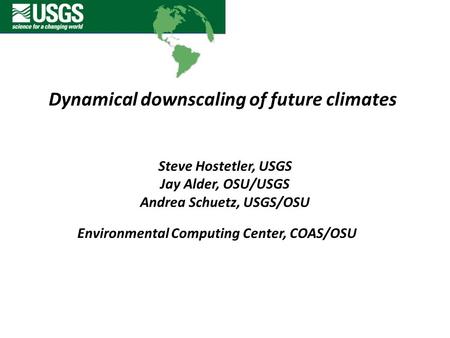 Dynamical downscaling of future climates Steve Hostetler, USGS Jay Alder, OSU/USGS Andrea Schuetz, USGS/OSU Environmental Computing Center, COAS/OSU.