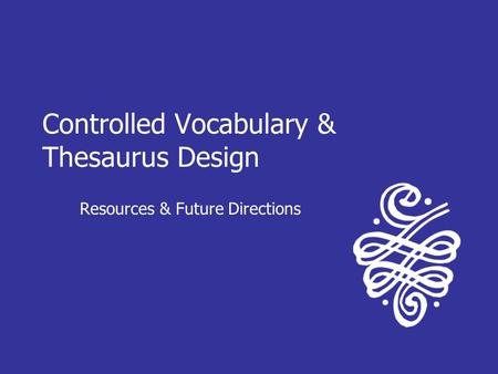 Controlled Vocabulary & Thesaurus Design Resources & Future Directions.