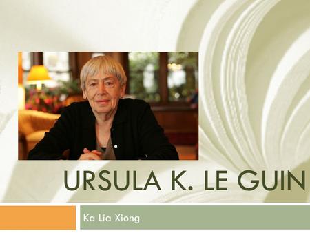 URSULA K. LE GUIN Ka Lia Xiong. Life  Born in Berkley, CA on October 21, 1929  Her father, Alfred L. Kroeber, taught anthropology  Her mother, Theodora.