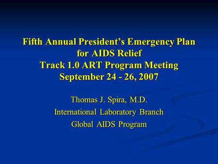 Fifth Annual President’s Emergency Plan for AIDS Relief Track 1.0 ART Program Meeting September 24 - 26, 2007 Thomas J. Spira, M.D. International Laboratory.