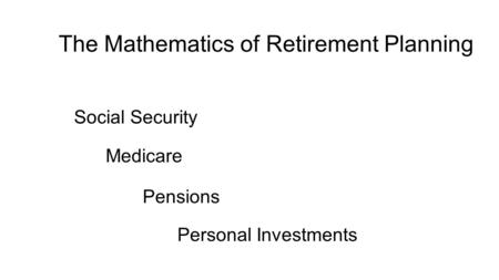 The Mathematics of Retirement Planning Social Security Pensions Personal Investments Medicare.