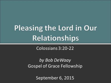 Pleasing the Lord: Colossians 3:20-221 Colossians 3:20-22 by Bob DeWaay Gospel of Grace Fellowship September 6, 2015.