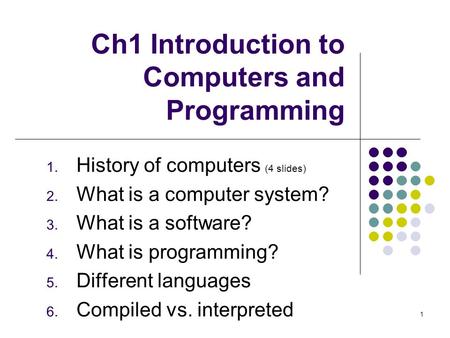 Ch1 Introduction to Computers and Programming 1. History of computers (4 slides) 2. What is a computer system? 3. What is a software? 4. What is programming?