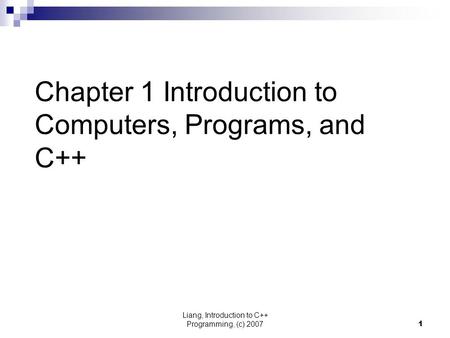 Liang, Introduction to C++ Programming, (c) 20071 Chapter 1 Introduction to Computers, Programs, and C++