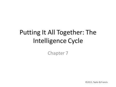 Putting It All Together: The Intelligence Cycle Chapter 7 ©2013, Taylor & Francis.