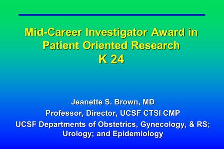 Mid-Career Investigator Award in Patient Oriented Research K 24 Jeanette S. Brown, MD Professor, Director, UCSF CTSI CMP UCSF Departments of Obstetrics,