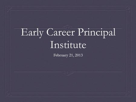 Early Career Principal Institute February 21, 2013.