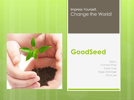 GoodSeed Team: Michael Shick Sarah Ilyas Siege Getsinger Tricia Lee Impress Yourself. Change the World!