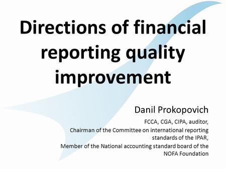 Directions of financial reporting quality improvement Danil Prokopovich FCCA, CGA, CIPA, auditor, Chairman of the Committee on international reporting.