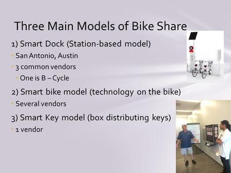 1) Smart Dock (Station-based model) San Antonio, Austin 3 common vendors One is B – Cycle 2) Smart bike model (technology on the bike) Several vendors.