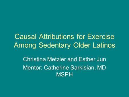 Causal Attributions for Exercise Among Sedentary Older Latinos Christina Metzler and Esther Jun Mentor: Catherine Sarkisian, MD MSPH.