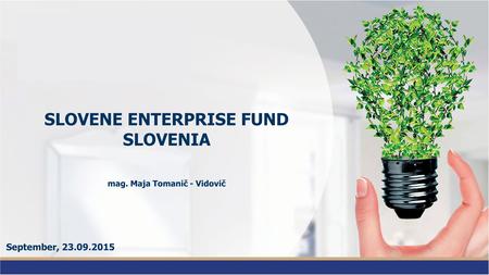 SLOVENE ENTERPRISE FUND SLOVENIA mag. Maja Tomanič - Vidovič September, 23.09.2015.