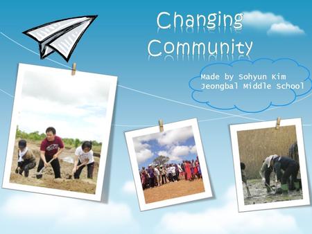 Made by Sohyun Kim Jeongbal Middle School. 1 2 3 4 What is community? What do you mean, changing community? Why is changing community important? How can.