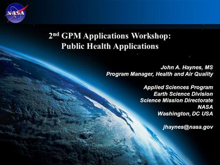 1 2 nd GPM Applications Workshop: Public Health Applications John A. Haynes, MS Program Manager, Health and Air Quality Applied Sciences Program Earth.