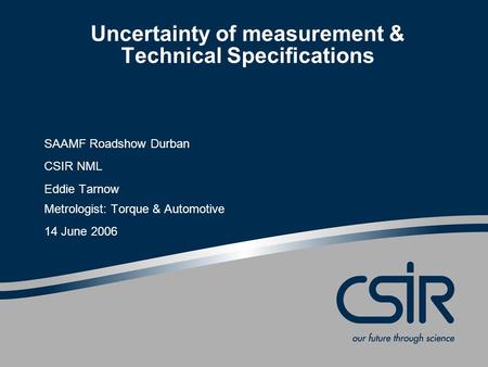 Uncertainty of measurement & Technical Specifications SAAMF Roadshow Durban CSIR NML Eddie Tarnow Metrologist: Torque & Automotive 14 June 2006.