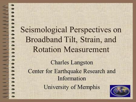 Seismological Perspectives on Broadband Tilt, Strain, and Rotation Measurement Charles Langston Center for Earthquake Research and Information University.