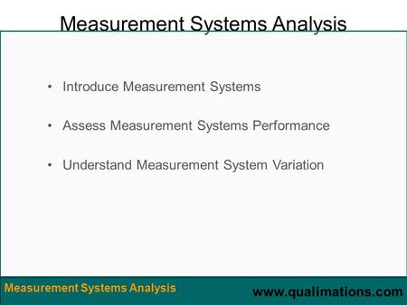 Www.qualimations.com Measurement Systems Analysis Introduce Measurement Systems Assess Measurement Systems Performance Understand Measurement System Variation.