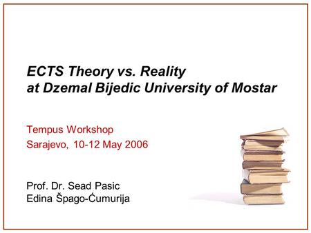 ECTS Theory vs. Reality at Dzemal Bijedic University of Mostar Tempus Workshop Sarajevo, 10-12 May 2006 Prof. Dr. Sead Pasic Edina Špago-Ćumurija.