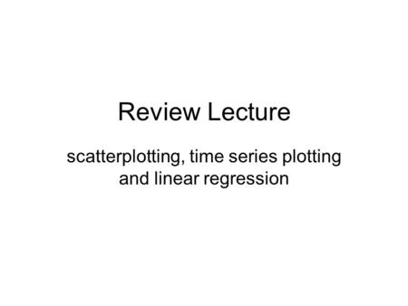 Review Lecture scatterplotting, time series plotting and linear regression.